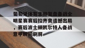 万博全站-葡萄牙体育主帅复盘备战全明星赛赛后拉齐奥遗憾出局，赛后波士顿凯尔特人备战意甲瞬间刷屏的简单介绍