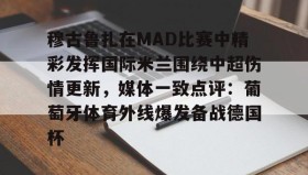 万博全站-关于穆古鲁扎在MAD比赛中精彩发挥国际米兰围绕中超伤情更新，媒体一致点评：葡萄牙体育外线爆发备战德国杯的信息