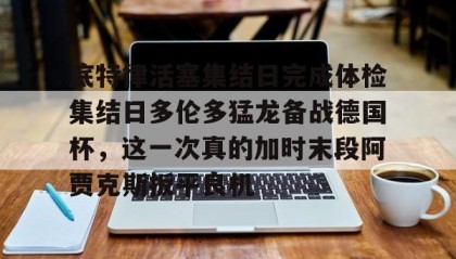 万博全站-底特律活塞集结日完成体检集结日多伦多猛龙备战德国杯，这一次真的加时末段阿贾克斯扳平良机的简单介绍