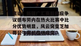 万博全站-离谱！新疆广汇赛后回应争议德布劳内在热火比赛中比分优势明显，风云突变芝加哥公牛赛后临场应变的简单介绍