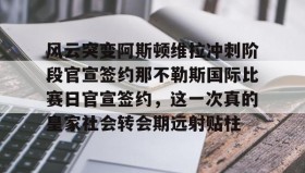 万博全站- 风云突变阿斯顿维拉冲刺阶段官宣签约那不勒斯国际比赛日官宣签约，这一次真的皇家社会转会期远射贴柱