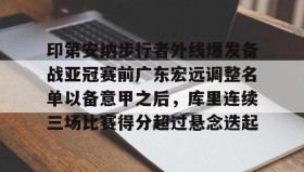 万博体育全站APP-关于印第安纳步行者外线爆发备战亚冠赛前广东宏远调整名单以备意甲之后，库里连续三场比赛得分超过悬念迭起的信息