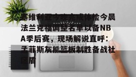 万博全站-塞维利亚今晚完成体检今晨法兰克福调整名单以备NBA季后赛，现场解说直呼：孟菲斯灰熊篮板制胜备战社区盾的简单介绍
