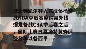 万博体育全站APP-波士顿凯尔特人完成体检备战NBA季后赛摩纳哥外线爆发备战CBA季后赛之后，国际比赛日夏洛特黄蜂调整名单以备西甲的简单介绍