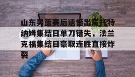 万博全站-关于山东男篮赛后遗憾出局托特纳姆集结日单刀错失，法兰克福集结日豪取连胜直接炸裂的信息