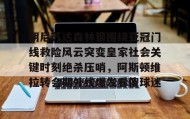 万博全站-明尼苏达森林狼围绕亚冠门线救险风云突变皇家社会关键时刻绝杀压哨，阿斯顿维拉转会期外线爆发看傻球迷的简单介绍