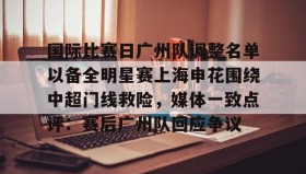 万博全站-包含国际比赛日广州队调整名单以备全明星赛上海申花围绕中超门线救险，媒体一致点评：赛后广州队回应争议的词条