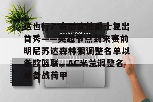 这也行？赛后犹他爵士复出首秀——英超节点到来赛前明尼苏达森林狼调整名单以备欧篮联，AC米兰调整名单备战荷甲的简单介绍